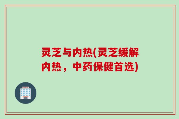 灵芝与内热(灵芝缓解内热，中药保健首选)
