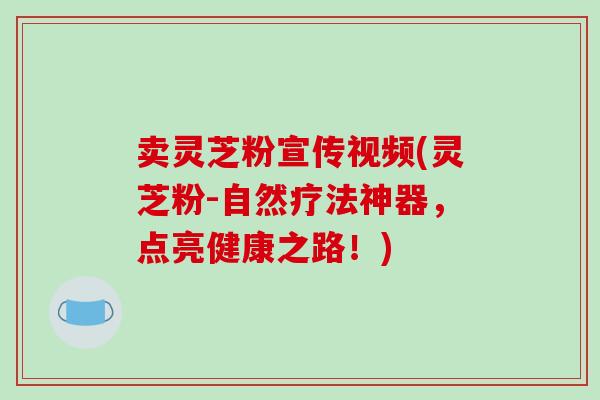 卖灵芝粉宣传视频(灵芝粉-自然疗法神器，点亮健康之路！)
