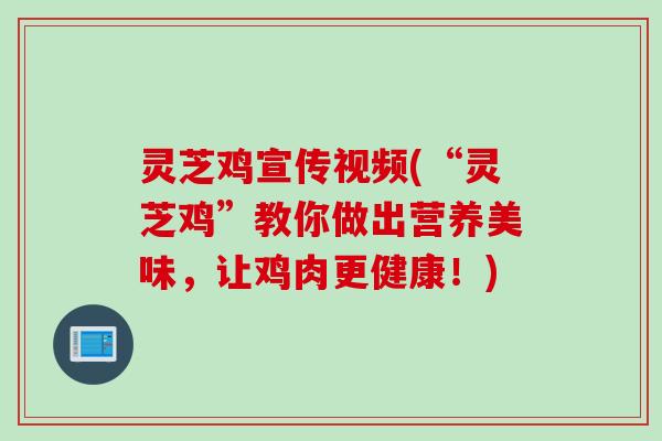 灵芝鸡宣传视频(“灵芝鸡”教你做出营养美味，让鸡肉更健康！)
