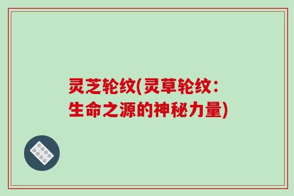 灵芝轮纹(灵草轮纹：生命之源的神秘力量)