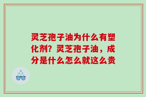 灵芝孢子油为什么有塑化剂？灵芝孢子油，成分是什么怎么就这么贵