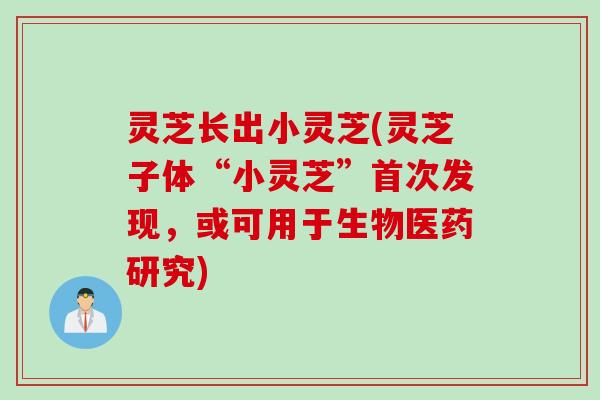 灵芝长出小灵芝(灵芝子体“小灵芝”首次发现，或可用于生物医药研究)