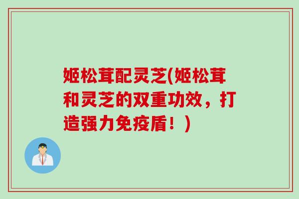 姬松茸配灵芝(姬松茸和灵芝的双重功效，打造强力免疫盾！)