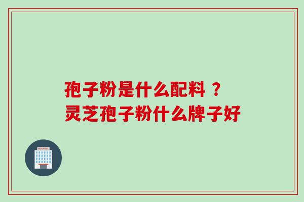孢子粉是什么配料 ？灵芝孢子粉什么牌子好
