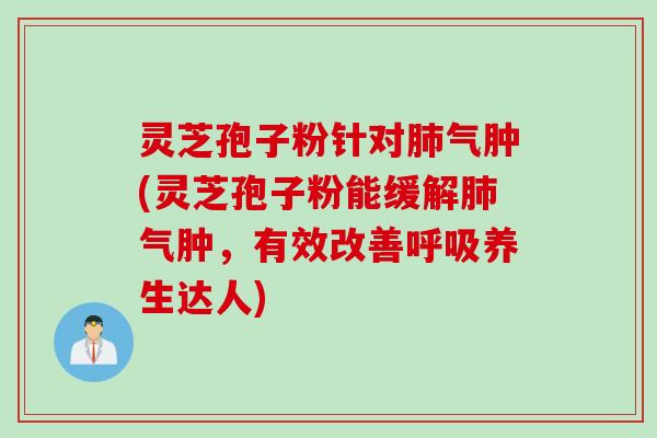 灵芝孢子粉针对气肿(灵芝孢子粉能缓解气肿，有效改善养生达人)