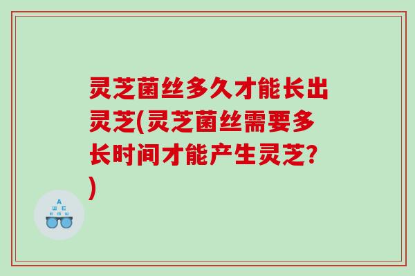 灵芝菌丝多久才能长出灵芝(灵芝菌丝需要多长时间才能产生灵芝？)