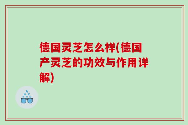 德国灵芝怎么样(德国产灵芝的功效与作用详解)