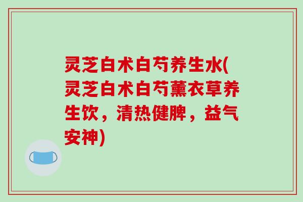 灵芝白术白芍养生水(灵芝白术白芍薰衣草养生饮，清热健脾，益气安神)