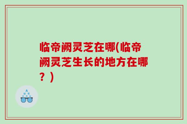 临帝阙灵芝在哪(临帝阙灵芝生长的地方在哪？)