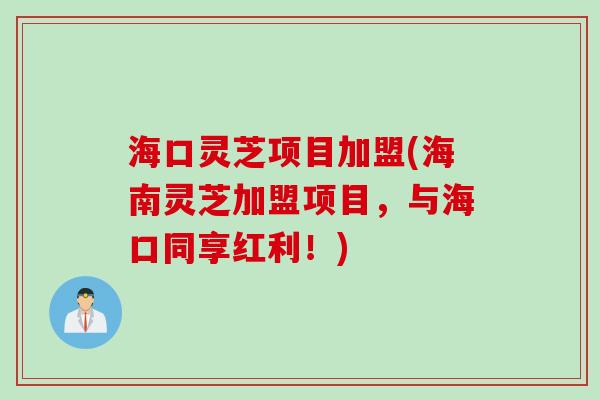 海口灵芝项目加盟(海南灵芝加盟项目，与海口同享红利！)