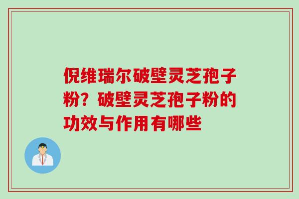 倪维瑞尔破壁灵芝孢子粉？破壁灵芝孢子粉的功效与作用有哪些
