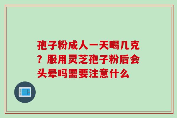 孢子粉成人一天喝几克？服用灵芝孢子粉后会头晕吗需要注意什么