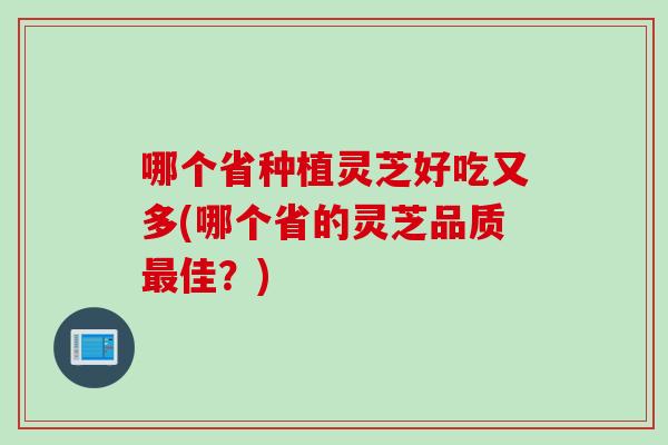 哪个省种植灵芝好吃又多(哪个省的灵芝品质最佳？)