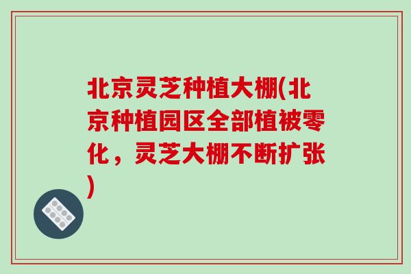 北京灵芝种植大棚(北京种植园区全部植被零化，灵芝大棚不断扩张)