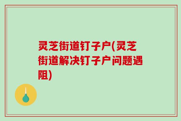 灵芝街道钉子户(灵芝街道解决钉子户问题遇阻)