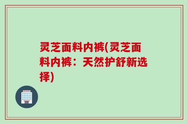 灵芝面料内裤(灵芝面料内裤：天然护舒新选择)