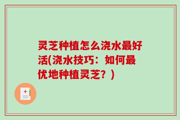灵芝种植怎么浇水最好活(浇水技巧：如何最优地种植灵芝？)