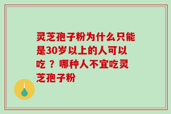 灵芝孢子粉为什么只能是30岁以上的人可以吃 ？哪种人不宜吃灵芝孢子粉