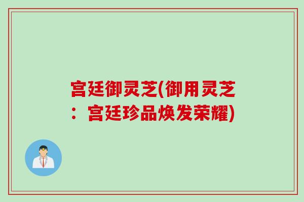 宫廷御灵芝(御用灵芝：宫廷珍品焕发荣耀)