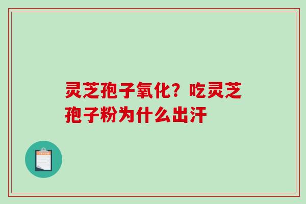灵芝孢子氧化？吃灵芝孢子粉为什么出汗