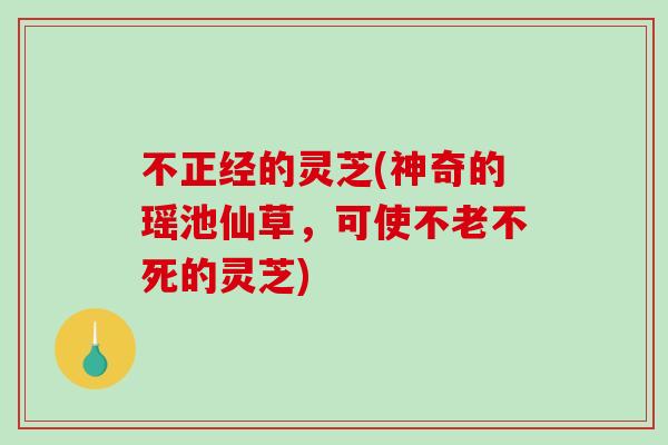 不正经的灵芝(神奇的瑶池仙草，可使不老不死的灵芝)