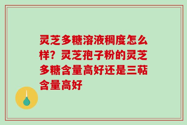 灵芝多糖溶液稠度怎么样？灵芝孢子粉的灵芝多糖含量高好还是三萜含量高好