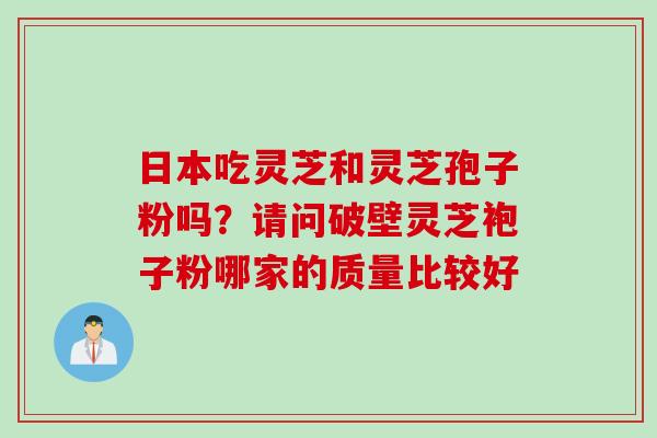 日本吃灵芝和灵芝孢子粉吗？请问破壁灵芝袍子粉哪家的质量比较好