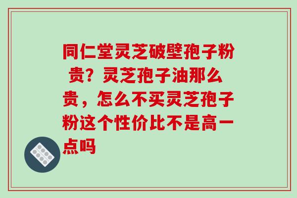 同仁堂灵芝破壁孢子粉 贵？灵芝孢子油那么贵，怎么不买灵芝孢子粉这个性价比不是高一点吗