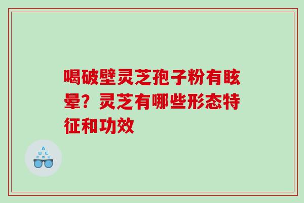 喝破壁灵芝孢子粉有眩晕？灵芝有哪些形态特征和功效