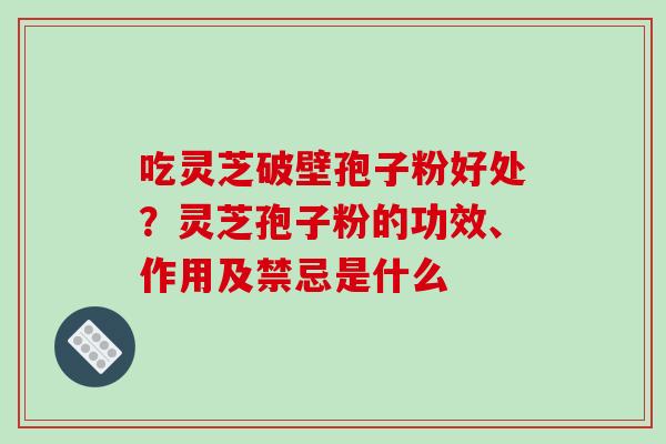 吃灵芝破壁孢子粉好处？灵芝孢子粉的功效、作用及禁忌是什么