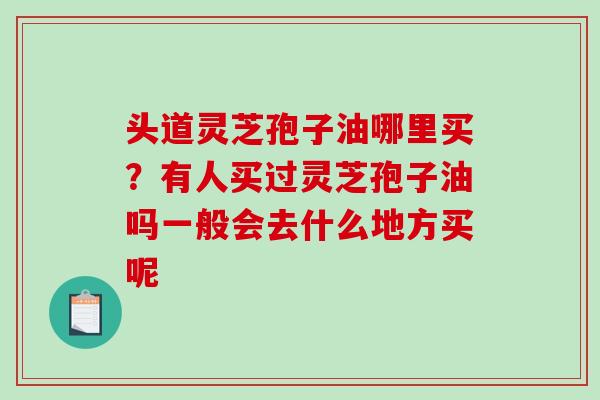 头道灵芝孢子油哪里买?有人买过灵芝孢子油吗一般会去什么地方买呢 头道灵芝孢子油哪里买?有人买过灵芝孢子油吗一般会去什么地方买呢