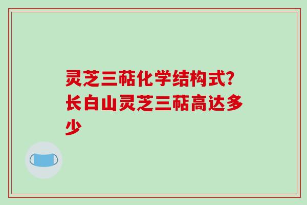 灵芝三萜化学结构式？长白山灵芝三萜高达多少