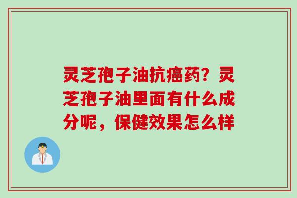 灵芝孢子油抗癌药？灵芝孢子油里面有什么成分呢，保健效果怎么样