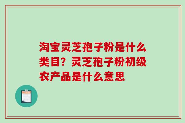 淘宝灵芝孢子粉是什么类目？灵芝孢子粉初级农产品是什么意思