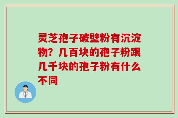 灵芝孢子破壁粉有沉淀物？几百块的孢子粉跟几千块的孢子粉有什么不同