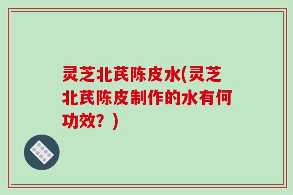 灵芝北芪陈皮水(灵芝北芪陈皮制作的水有何功效？)