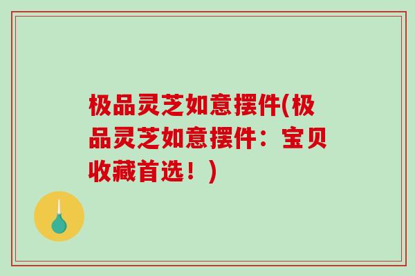 极品灵芝如意摆件(极品灵芝如意摆件：宝贝收藏首选！)