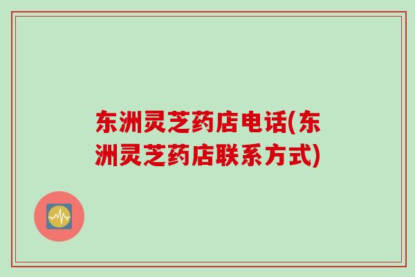东洲灵芝药店电话(东洲灵芝药店联系方式)
