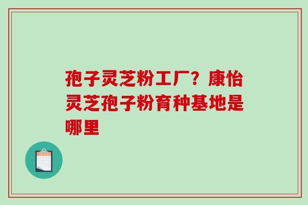 孢子灵芝粉工厂？康怡灵芝孢子粉育种基地是哪里