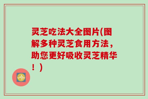 灵芝吃法大全图片(图解多种灵芝食用方法，助您更好吸收灵芝精华！)