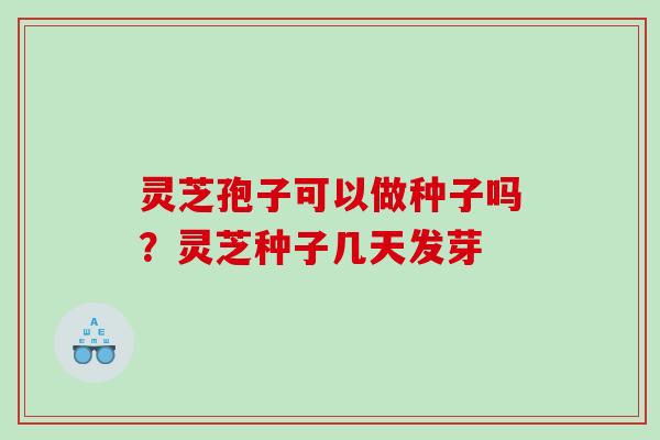 灵芝孢子可以做种子吗？灵芝种子几天发芽