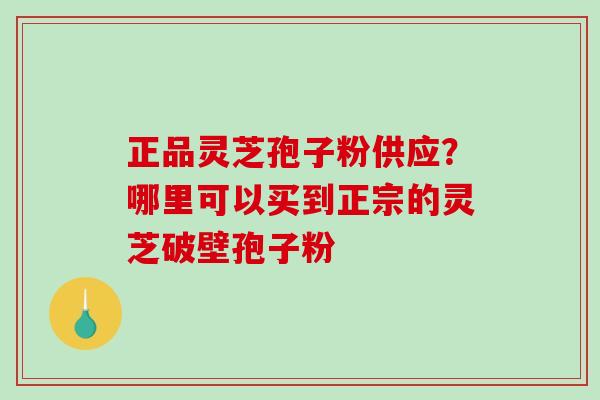 正品灵芝孢子粉供应？哪里可以买到正宗的灵芝破壁孢子粉