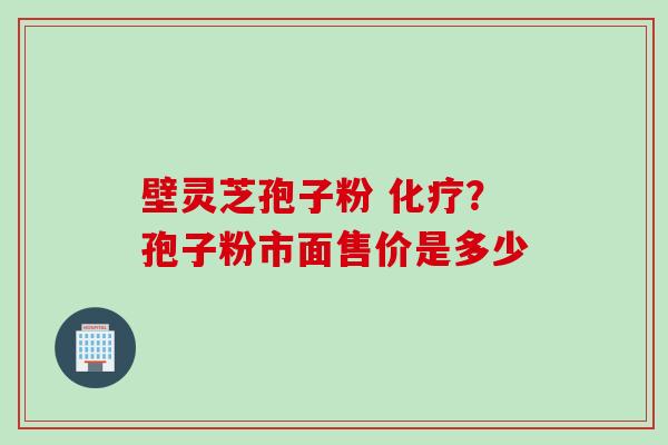 壁灵芝孢子粉 化疗？孢子粉市面售价是多少