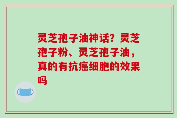 灵芝孢子油神话？灵芝孢子粉、灵芝孢子油，真的有抗癌细胞的效果吗