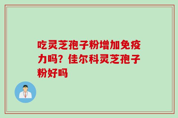 吃灵芝孢子粉增加免疫力吗？佳尔科灵芝孢子粉好吗
