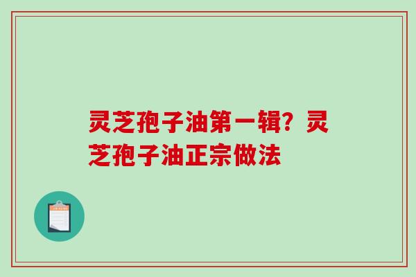 灵芝孢子油第一辑？灵芝孢子油正宗做法