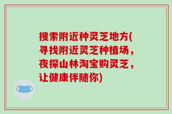 搜索附近种灵芝地方(寻找附近灵芝种植场，夜探山林淘宝购灵芝，让健康伴随你)