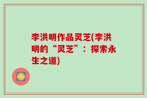 李洪明作品灵芝(李洪明的“灵芝”：探索永生之道)