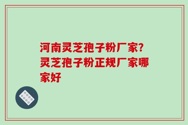 河南灵芝孢子粉厂家？灵芝孢子粉正规厂家哪家好