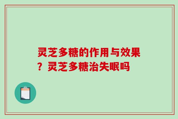 灵芝多糖的作用与效果？灵芝多糖治失眠吗